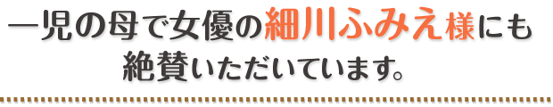 一児の母で女優の細川ふみえ様にも絶賛いただいています。