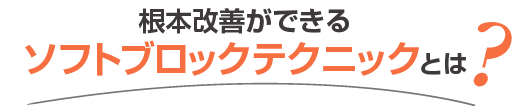 根本改善ができるソフトブロックテクニックとは