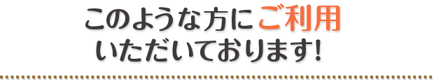 このような方にご利用いただいております!