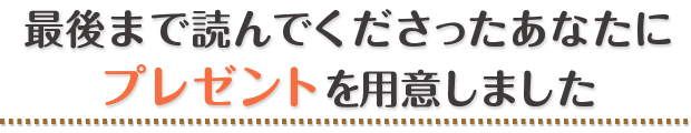 最後まで読んでくださったあなたにプレゼントを用意しました